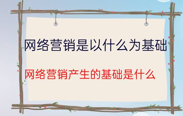 网络营销是以什么为基础 网络营销产生的基础是什么？